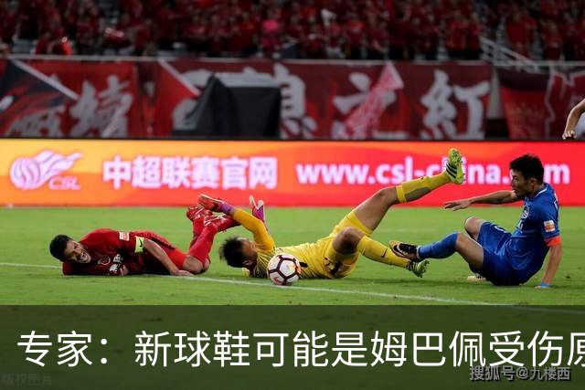 专家：新球鞋可能是姆巴佩受伤原因之一，通常建议一段时间适应期