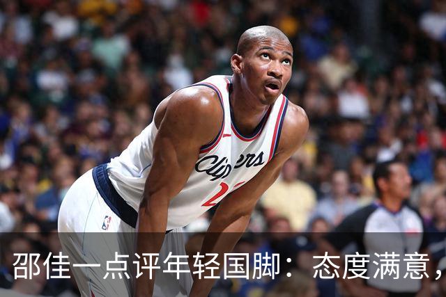邵佳一点评年轻国脚：态度满意，但把握机会还有很长的路要走